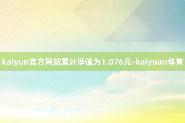 kaiyun官方网站累计净值为1.076元-kaiyuan体育