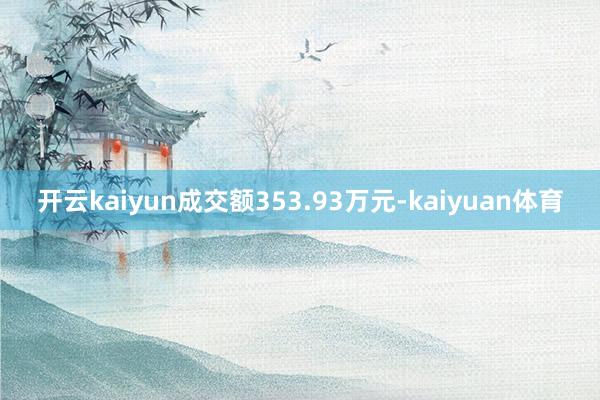 开云kaiyun成交额353.93万元-kaiyuan体育