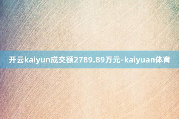 开云kaiyun成交额2789.89万元-kaiyuan体育