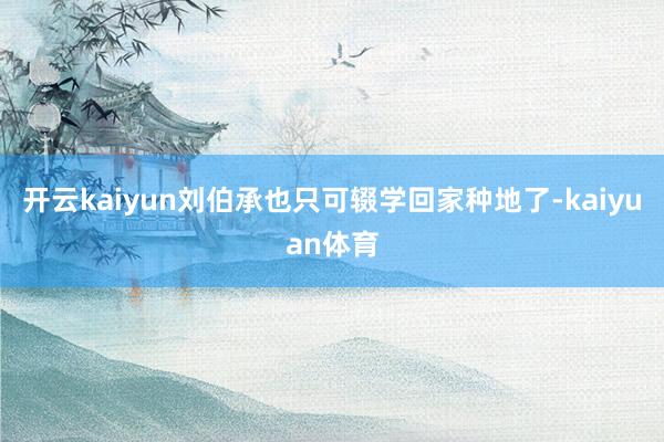 开云kaiyun刘伯承也只可辍学回家种地了-kaiyuan体育