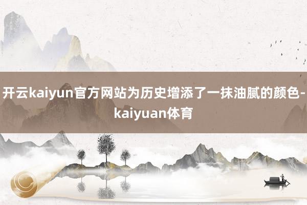 开云kaiyun官方网站为历史增添了一抹油腻的颜色-kaiyuan体育