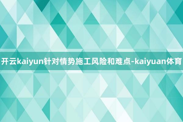 开云kaiyun针对情势施工风险和难点-kaiyuan体育