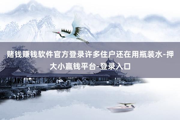 赌钱赚钱软件官方登录许多住户还在用瓶装水-押大小赢钱平台-登录入口