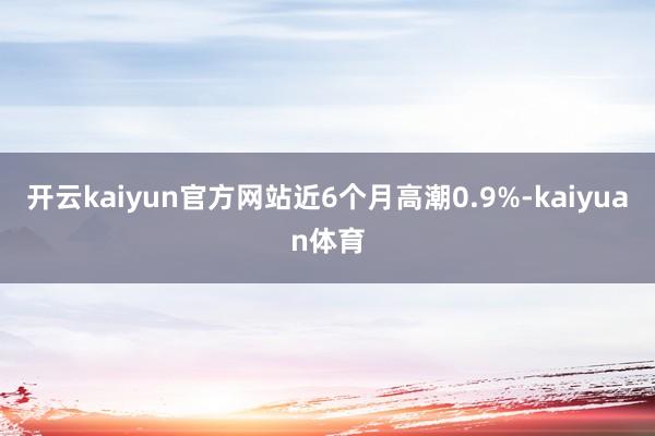 开云kaiyun官方网站近6个月高潮0.9%-kaiyuan体育