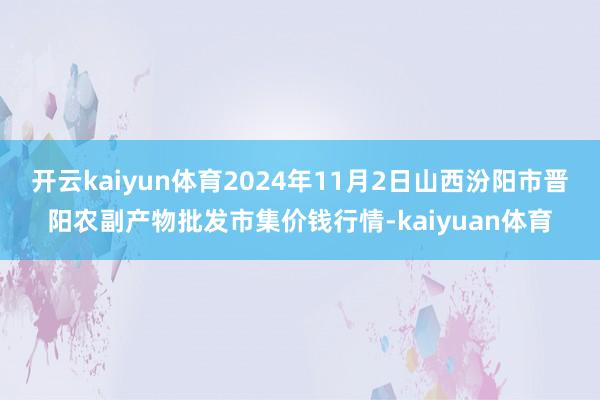 开云kaiyun体育2024年11月2日山西汾阳市晋阳农副产物批发市集价钱行情-kaiyuan体育