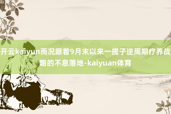 开云kaiyun而况跟着9月末以来一揽子逆周期疗养战略的不息落地-kaiyuan体育