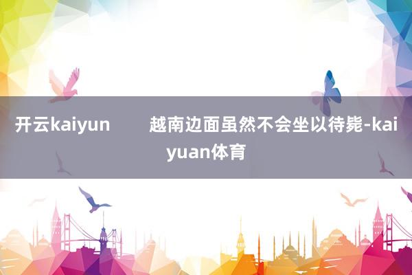 开云kaiyun        越南边面虽然不会坐以待毙-kaiyuan体育