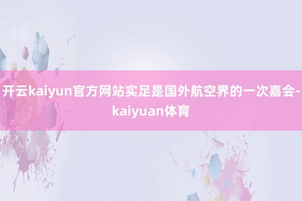 开云kaiyun官方网站实足是国外航空界的一次嘉会-kaiyuan体育