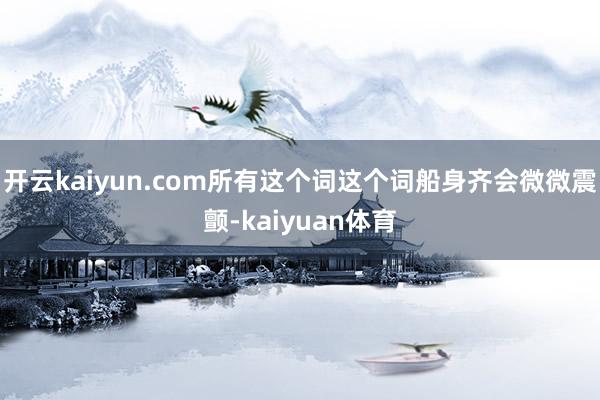 开云kaiyun.com所有这个词这个词船身齐会微微震颤-kaiyuan体育