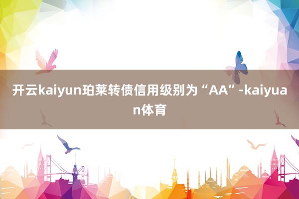 开云kaiyun珀莱转债信用级别为“AA”-kaiyuan体育