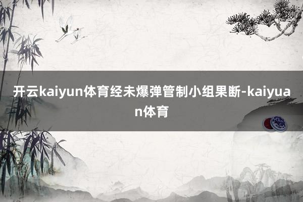 开云kaiyun体育经未爆弹管制小组果断-kaiyuan体育