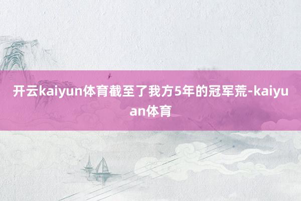 开云kaiyun体育截至了我方5年的冠军荒-kaiyuan体育