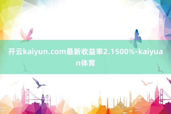 开云kaiyun.com最新收益率2.1500%-kaiyuan体育