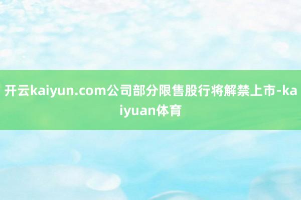 开云kaiyun.com公司部分限售股行将解禁上市-kaiyuan体育