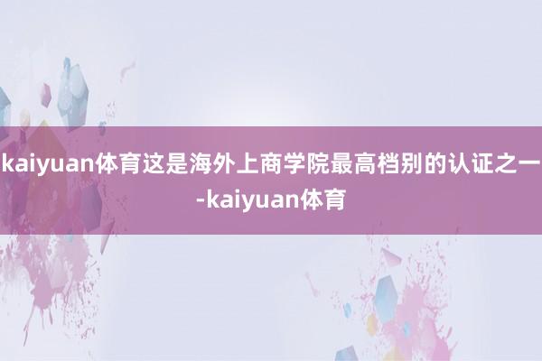 kaiyuan体育这是海外上商学院最高档别的认证之一-kaiyuan体育