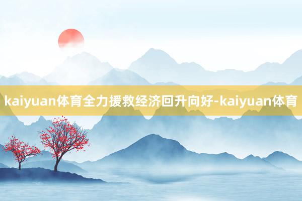 kaiyuan体育全力援救经济回升向好-kaiyuan体育