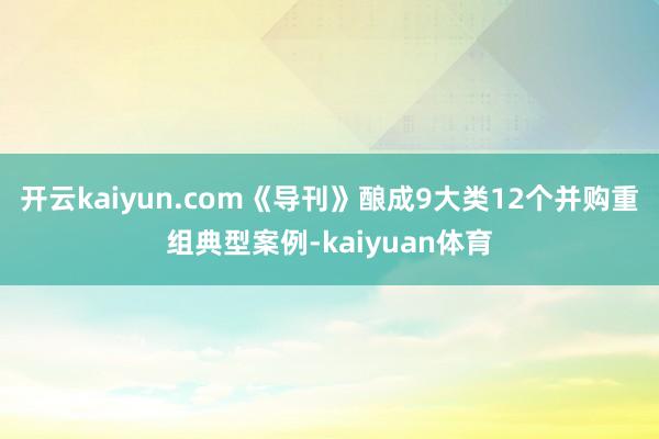 开云kaiyun.com《导刊》酿成9大类12个并购重组典型案例-kaiyuan体育