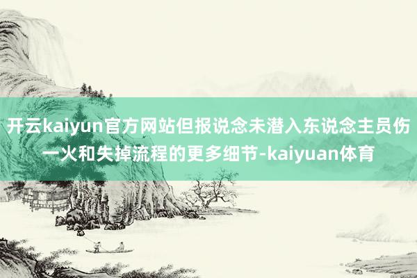 开云kaiyun官方网站但报说念未潜入东说念主员伤一火和失掉流程的更多细节-kaiyuan体育