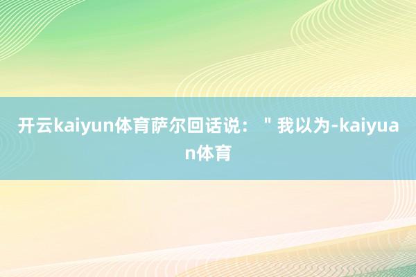 开云kaiyun体育萨尔回话说：＂我以为-kaiyuan体育