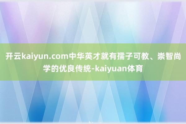 开云kaiyun.com中华英才就有孺子可教、崇智尚学的优良传统-kaiyuan体育