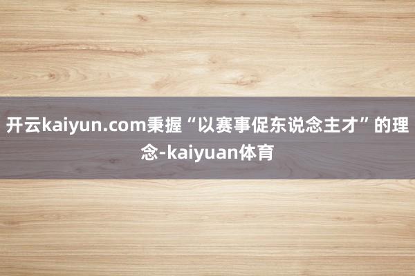 开云kaiyun.com秉握“以赛事促东说念主才”的理念-kaiyuan体育