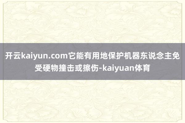 开云kaiyun.com它能有用地保护机器东说念主免受硬物撞击或擦伤-kaiyuan体育