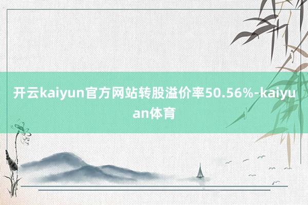 开云kaiyun官方网站转股溢价率50.56%-kaiyuan体育