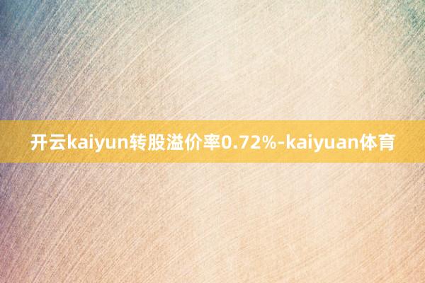 开云kaiyun转股溢价率0.72%-kaiyuan体育