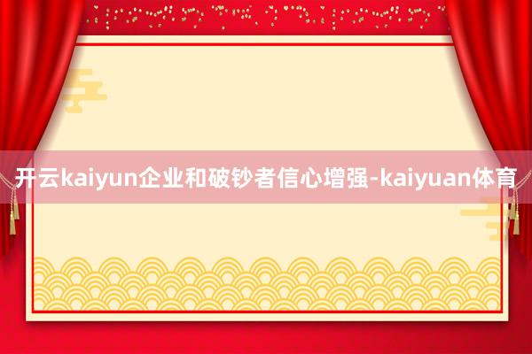 开云kaiyun企业和破钞者信心增强-kaiyuan体育