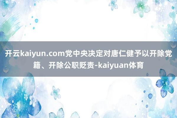 开云kaiyun.com党中央决定对唐仁健予以开除党籍、开除公职贬责-kaiyuan体育