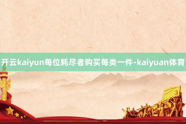 开云kaiyun每位耗尽者购买每类一件-kaiyuan体育