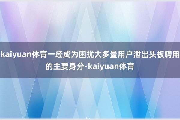 kaiyuan体育一经成为困扰大多量用户泄出头板聘用的主要身分-kaiyuan体育