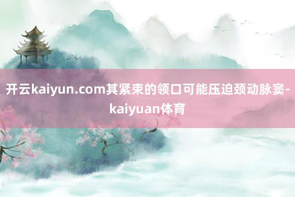 开云kaiyun.com其紧束的领口可能压迫颈动脉窦-kaiyuan体育