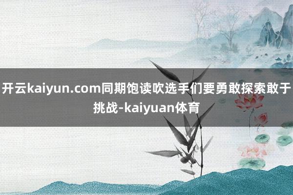 开云kaiyun.com同期饱读吹选手们要勇敢探索敢于挑战-kaiyuan体育