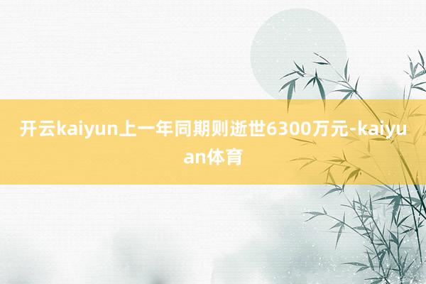 开云kaiyun上一年同期则逝世6300万元-kaiyuan体育