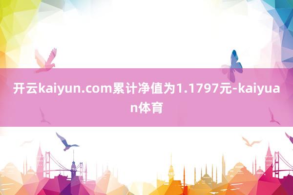 开云kaiyun.com累计净值为1.1797元-kaiyuan体育