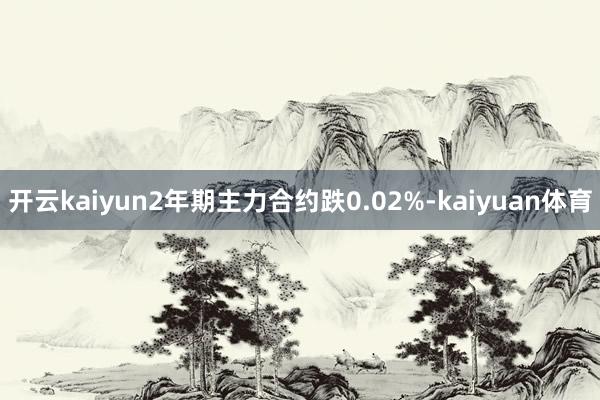 开云kaiyun2年期主力合约跌0.02%-kaiyuan体育