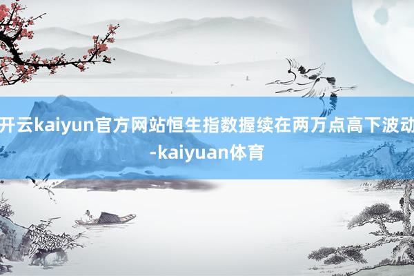 开云kaiyun官方网站恒生指数握续在两万点高下波动-kaiyuan体育