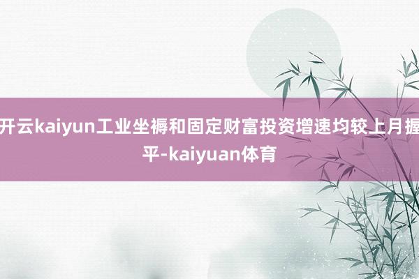 开云kaiyun工业坐褥和固定财富投资增速均较上月握平-kaiyuan体育