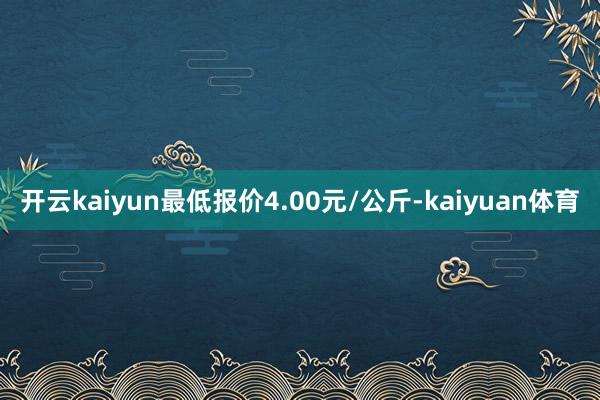 开云kaiyun最低报价4.00元/公斤-kaiyuan体育