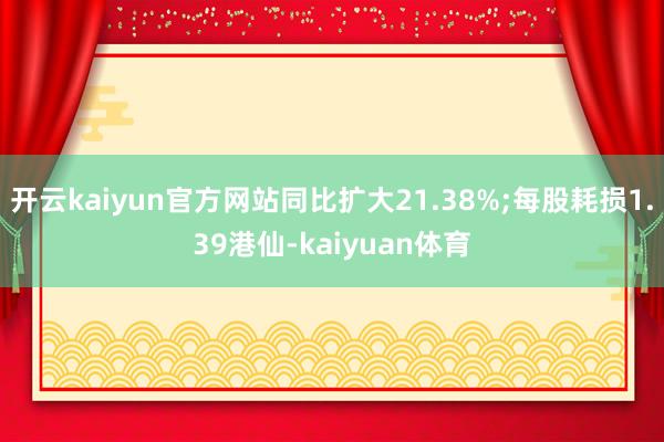 开云kaiyun官方网站同比扩大21.38%;每股耗损1.39港仙-kaiyuan体育