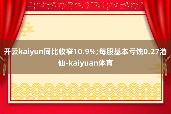 开云kaiyun同比收窄10.9%;每股基本亏蚀0.27港仙-kaiyuan体育