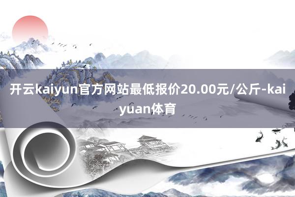 开云kaiyun官方网站最低报价20.00元/公斤-kaiyuan体育