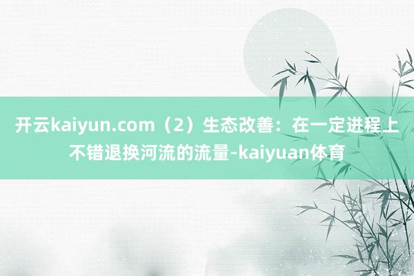 开云kaiyun.com（2）生态改善：在一定进程上不错退换河流的流量-kaiyuan体育