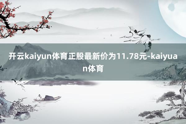 开云kaiyun体育正股最新价为11.78元-kaiyuan体育