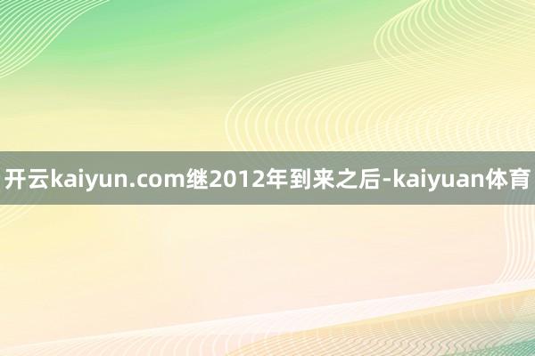 开云kaiyun.com继2012年到来之后-kaiyuan体育