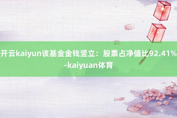 开云kaiyun该基金金钱竖立：股票占净值比92.41%-kaiyuan体育