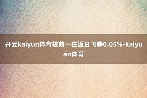 开云kaiyun体育较前一往返日飞腾0.05%-kaiyuan体育