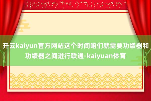 开云kaiyun官方网站这个时间咱们就需要功绩器和功绩器之间进行联通-kaiyuan体育