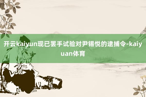 开云kaiyun现已罢手试验对尹锡悦的逮捕令-kaiyuan体育